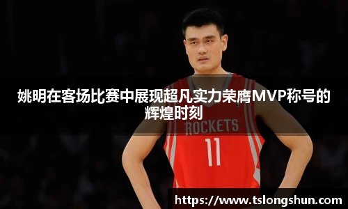 姚明在客场比赛中展现超凡实力荣膺MVP称号的辉煌时刻