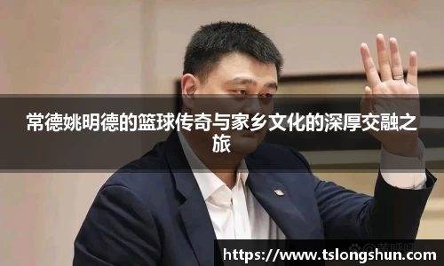 常德姚明德的篮球传奇与家乡文化的深厚交融之旅
