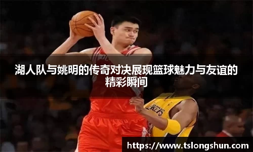湖人队与姚明的传奇对决展现篮球魅力与友谊的精彩瞬间