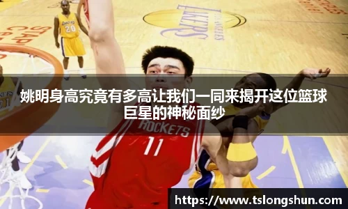 姚明身高究竟有多高让我们一同来揭开这位篮球巨星的神秘面纱