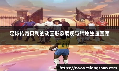 足球传奇贝利的动画形象展现与辉煌生涯回顾