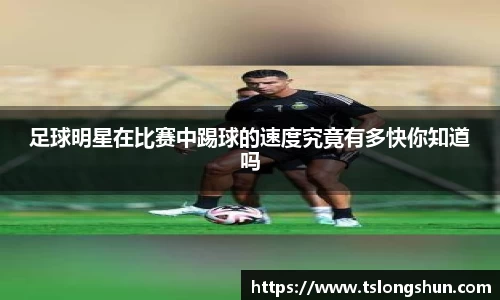 足球明星在比赛中踢球的速度究竟有多快你知道吗