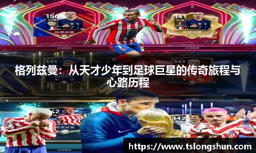 格列兹曼：从天才少年到足球巨星的传奇旅程与心路历程