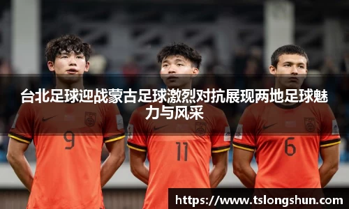 台北足球迎战蒙古足球激烈对抗展现两地足球魅力与风采